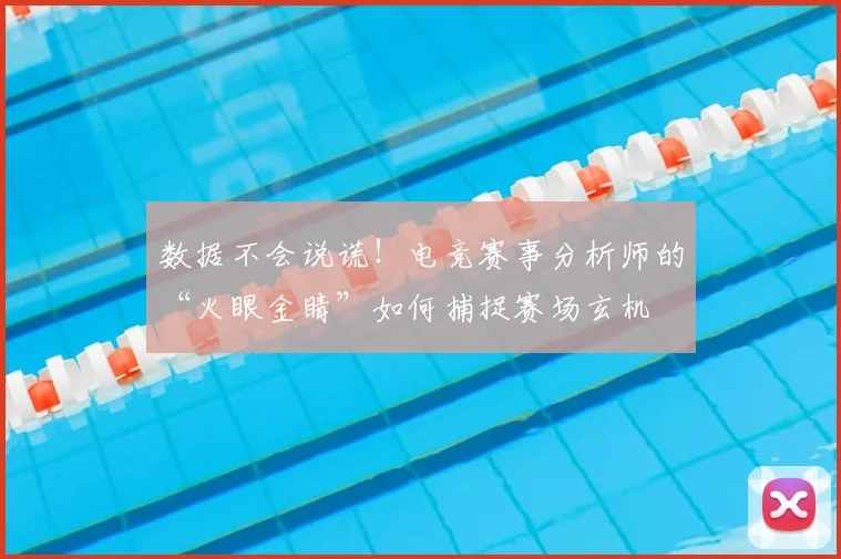 数据不会说谎！电竞赛事分析师的“火眼金睛”如何捕捉赛场玄机