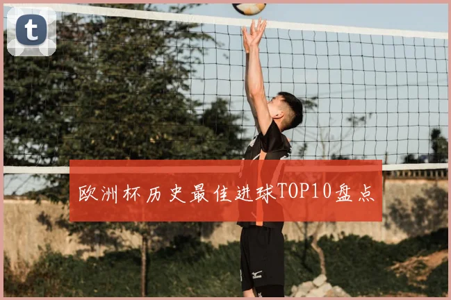 欧洲杯历史最佳进球TOP10盘点