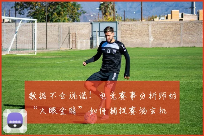 数据不会说谎!电竞赛事分析师的“火眼金睛”如何捕捉赛场玄机