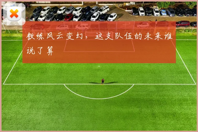 教练风云变幻，这支队伍的未来谁说了算