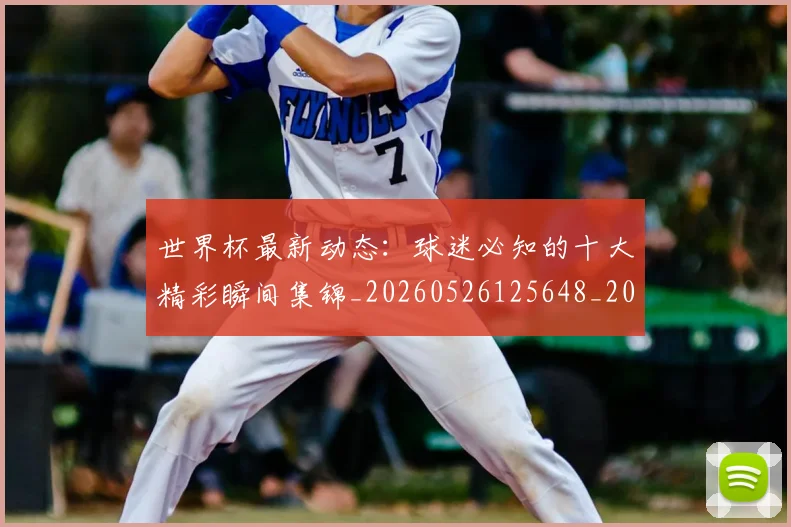 世界杯最新动态：球迷必知的十大精彩瞬间集锦_20260526125648_20260607160357