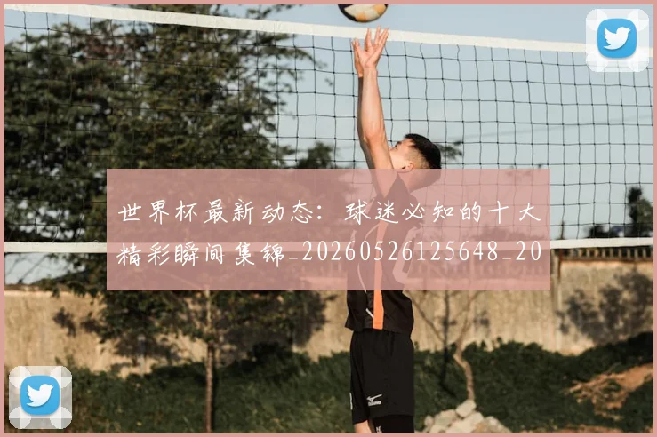 世界杯最新动态:球迷必知的十大精彩瞬间集锦_20260526125648_20260607160357