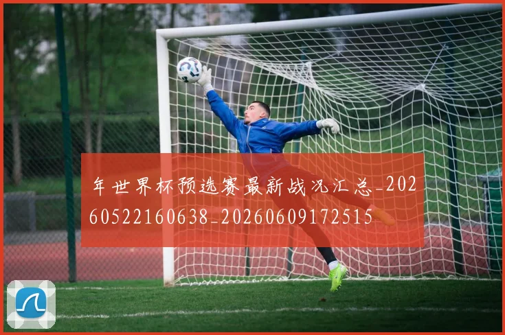 年世界杯预选赛最新战况汇总_20260522160638_20260609172515