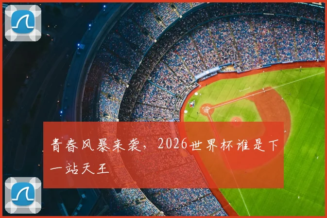 青春风暴来袭，2026世界杯谁是下一站天王