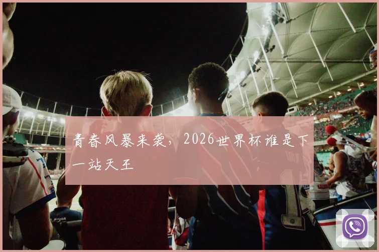 青春风暴来袭，2026世界杯谁是下一站天王