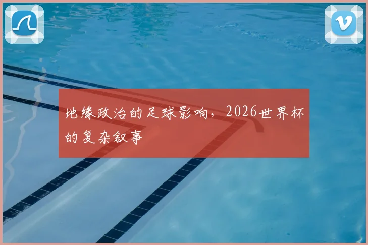 地缘政治的足球影响，2026世界杯的复杂叙事